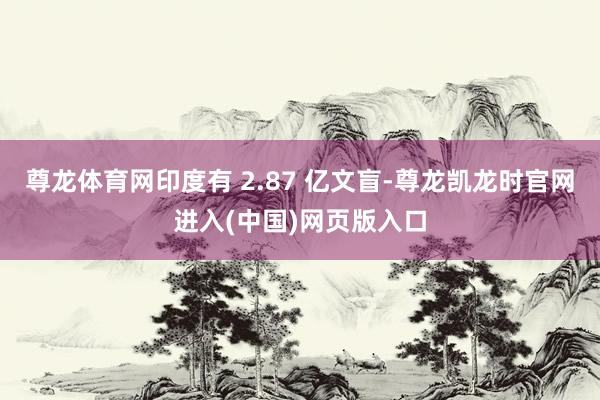 尊龙体育网印度有 2.87 亿文盲-尊龙凯龙时官网进入(中国)网页版入口
