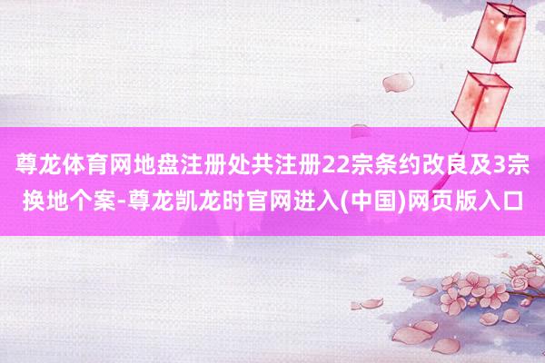 尊龙体育网地盘注册处共注册22宗条约改良及3宗换地个案-尊龙凯龙时官网进入(中国)网页版入口
