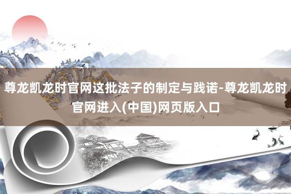 尊龙凯龙时官网这批法子的制定与践诺-尊龙凯龙时官网进入(中国)网页版入口