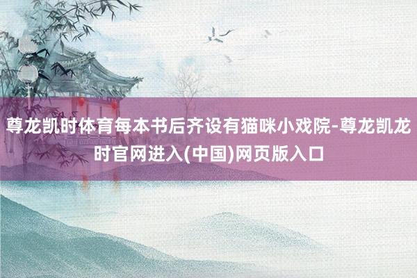 尊龙凯时体育每本书后齐设有猫咪小戏院-尊龙凯龙时官网进入(中国)网页版入口