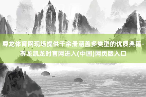 尊龙体育网现场提供千余册涵盖多类型的优质典籍-尊龙凯龙时官网进入(中国)网页版入口