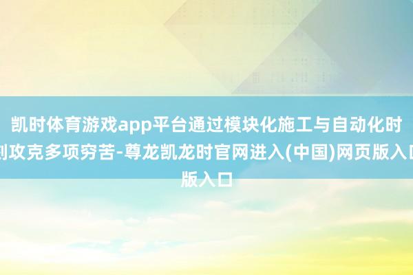 凯时体育游戏app平台通过模块化施工与自动化时刻攻克多项穷苦-尊龙凯龙时官网进入(中国)网页版入口