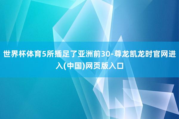 世界杯体育5所插足了亚洲前30-尊龙凯龙时官网进入(中国)网页版入口