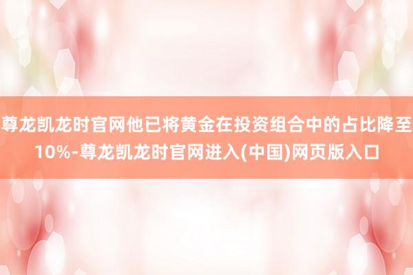 尊龙凯龙时官网他已将黄金在投资组合中的占比降至10%-尊龙凯龙时官网进入(中国)网页版入口