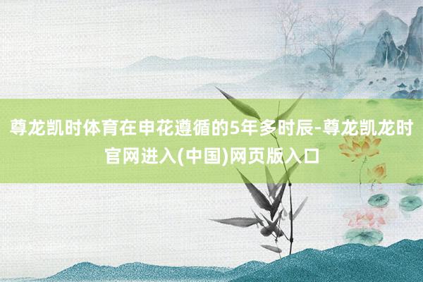 尊龙凯时体育在申花遵循的5年多时辰-尊龙凯龙时官网进入(中国)网页版入口
