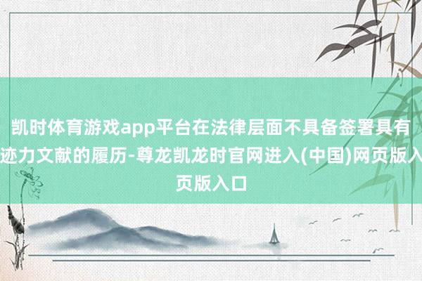 凯时体育游戏app平台在法律层面不具备签署具有敛迹力文献的履历-尊龙凯龙时官网进入(中国)网页版入口