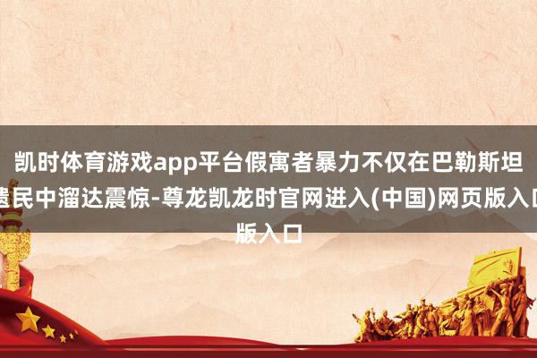 凯时体育游戏app平台假寓者暴力不仅在巴勒斯坦遗民中溜达震惊-尊龙凯龙时官网进入(中国)网页版入口