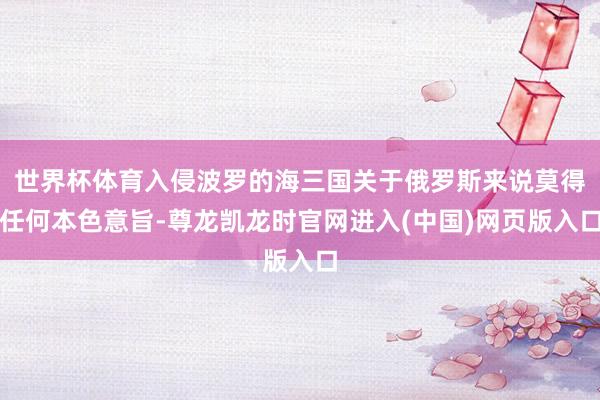 世界杯体育入侵波罗的海三国关于俄罗斯来说莫得任何本色意旨-尊龙凯龙时官网进入(中国)网页版入口