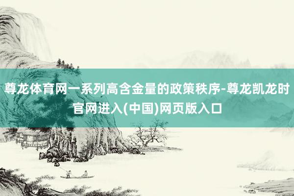 尊龙体育网一系列高含金量的政策秩序-尊龙凯龙时官网进入(中国)网页版入口