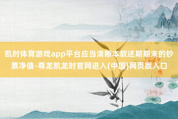 凯时体育游戏app平台应当清晰本叙述期期末的钞票净值-尊龙凯龙时官网进入(中国)网页版入口