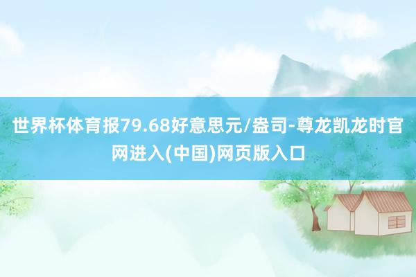 世界杯体育报79.68好意思元/盎司-尊龙凯龙时官网进入(中国)网页版入口