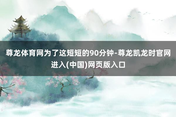 尊龙体育网为了这短短的90分钟-尊龙凯龙时官网进入(中国)网页版入口