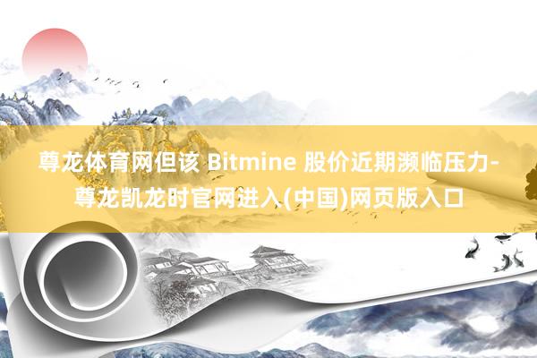 尊龙体育网但该 Bitmine 股价近期濒临压力-尊龙凯龙时官网进入(中国)网页版入口