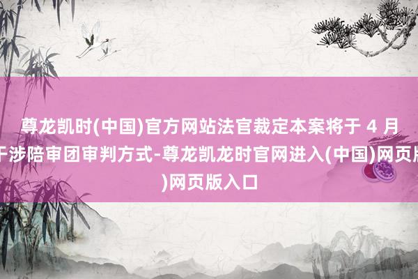 尊龙凯时(中国)官方网站法官裁定本案将于 4 月下旬干涉陪审团审判方式-尊龙凯龙时官网进入(中国)网页版入口