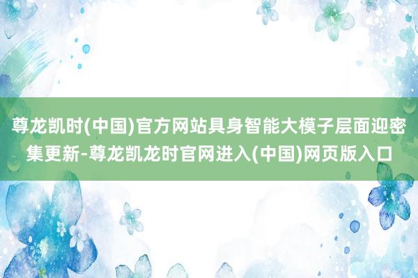尊龙凯时(中国)官方网站具身智能大模子层面迎密集更新-尊龙凯龙时官网进入(中国)网页版入口